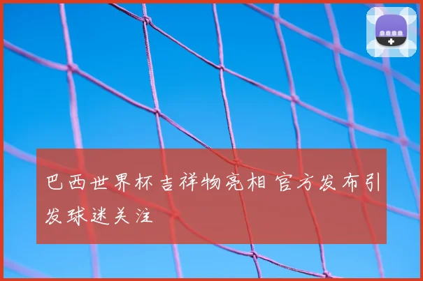 巴西世界杯吉祥物亮相 官方发布引发球迷关注