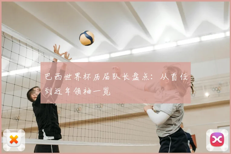 巴西世界杯历届队长盘点:从首任到近年领袖一览