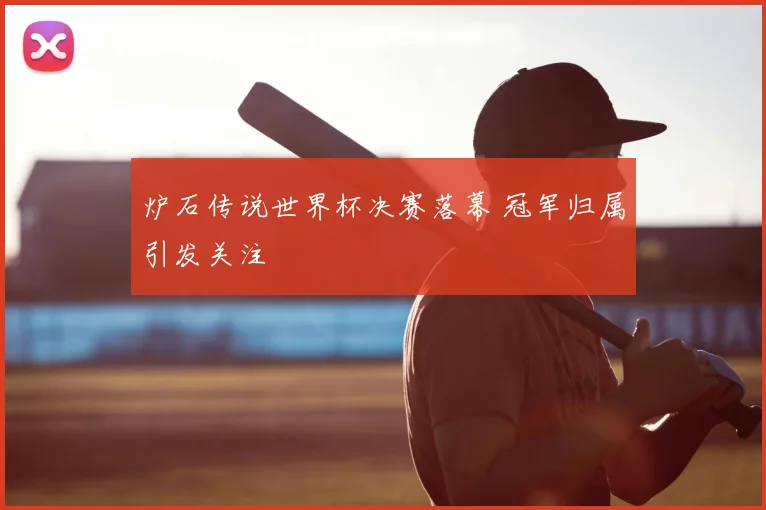 炉石传说世界杯决赛落幕 冠军归属引发关注
